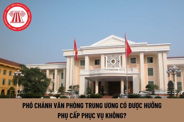 Phó Chánh Văn phòng Trung ương có được hưởng phụ cấp phục vụ không?