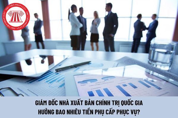 Giám đốc Nhà xuất bản Chính trị Quốc gia hưởng bao nhiêu tiền phụ cấp phục vụ?