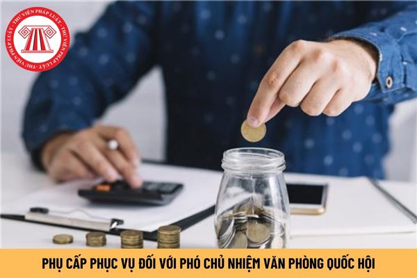 Mức phụ cấp phục vụ đối với Phó Chủ nhiệm Văn phòng Quốc hội là bao nhiêu?