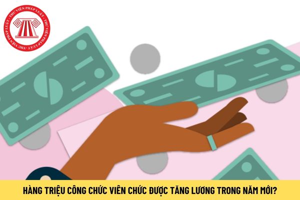 Hàng triệu công chức viên chức được tăng lương trong năm mới?