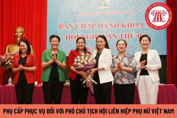 Phụ cấp phục vụ đối với Phó Chủ tịch Hội Liên hiệp Phụ nữ Việt Nam hiện nay là bao nhiêu?