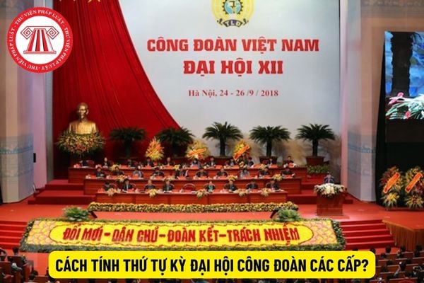 Cách tính thứ tự kỳ đại hội công đoàn các cấp?