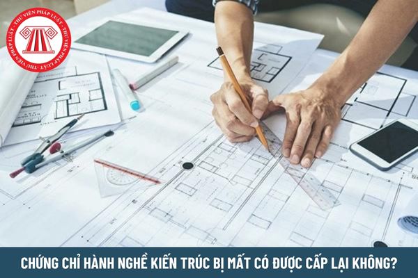 Chứng chỉ hành nghề kiến trúc bị mất có được cấp lại không?