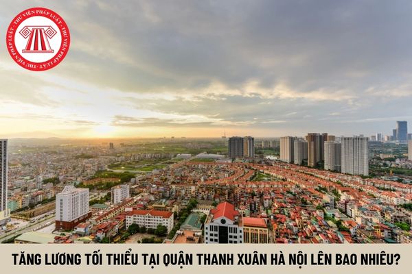 Sắp tới tăng lương tối thiểu tại quận Thanh Xuân Hà Nội lên bao nhiêu?