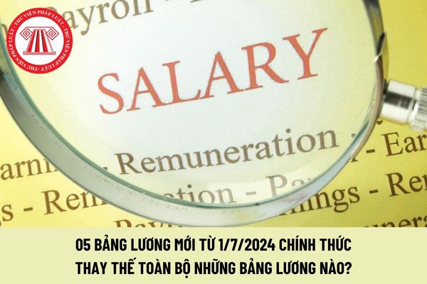 05 bảng lương mới từ 1/7/2024 chính thức thay thế toàn bộ những bảng lương nào?