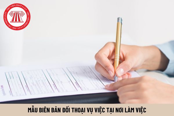 Mẫu biên bản đối thoại vụ việc tại nơi làm việc mới nhất hiện nay?