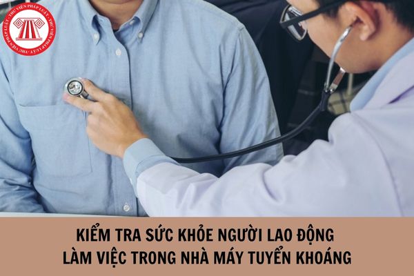 Người lao động làm việc trong nhà máy tuyển khoáng được khám sức khỏe bao lâu một lần?