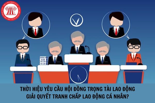 Thời hiệu yêu cầu Hội đồng trọng tài lao động giải quyết tranh chấp lao động cá nhân là bao lâu?