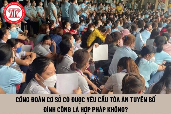 Công đoàn cơ sở có được yêu cầu Tòa án tuyên bố đình công là hợp pháp không?