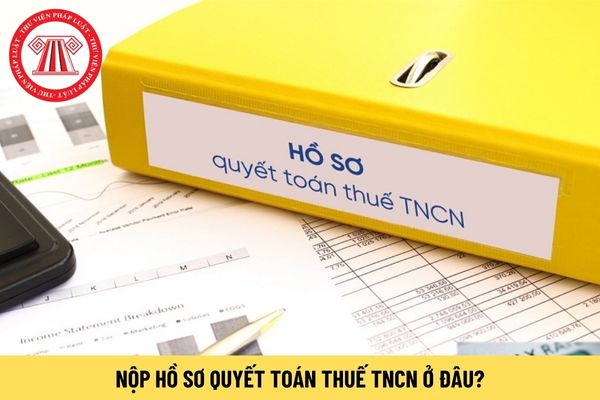 Nộp hồ sơ quyết toán thuế TNCN ở đâu?