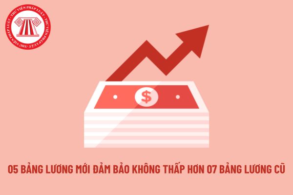 05 bảng lương mới từ 1/7/2024 đảm bảo không thấp hơn 07 bảng lương cũ có đúng không?