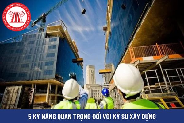 5 kỹ năng quan trọng đối với kỹ sư xây dựng là gì?