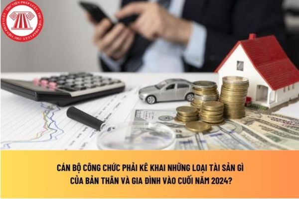 Cán bộ công chức phải kê khai những loại tài sản gì của bản thân và gia đình vào cuối năm 2024?