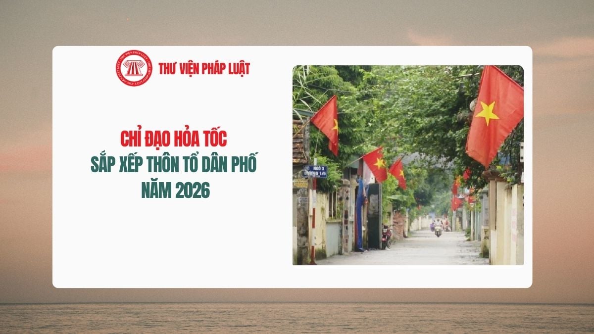 Chỉ đạo HỎA TỐC sắp xếp thôn tổ dân phố năm 2026 và chế độ chính sách đối với người hoạt động không chuyên trách?