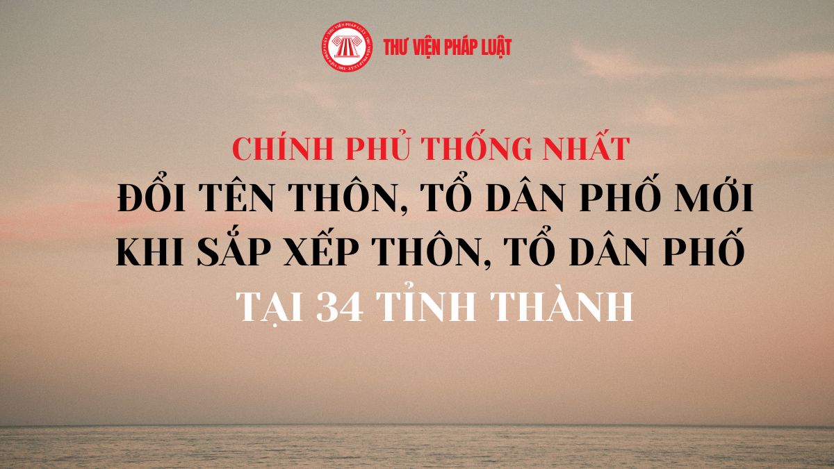 Chính phủ thống nhất đổi tên thôn, tổ dân phố mới khi sắp xếp thôn, tổ dân phố năm 2026 tại 34 tỉnh thành được thực hiện theo thủ tục ra sao?