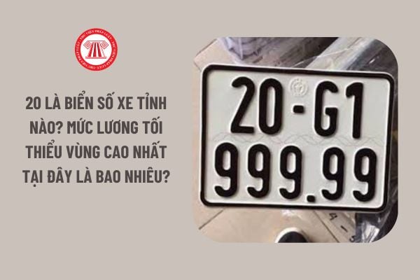 20 là biển số xe tỉnh nào? Mức lương tối thiểu vùng cao nhất tại đây là bao nhiêu?