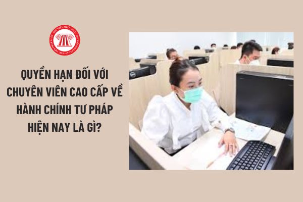 Quyền hạn đối với Chuyên viên cao cấp về hành chính tư pháp hiện nay là gì?