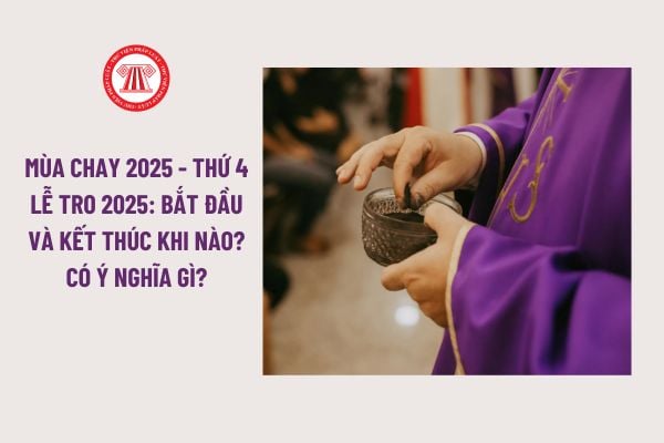 Mùa Chay 2025 - Thứ 4 Lễ Tro 2025: Bắt đầu và kết thúc khi nào? Có ý nghĩa gì?