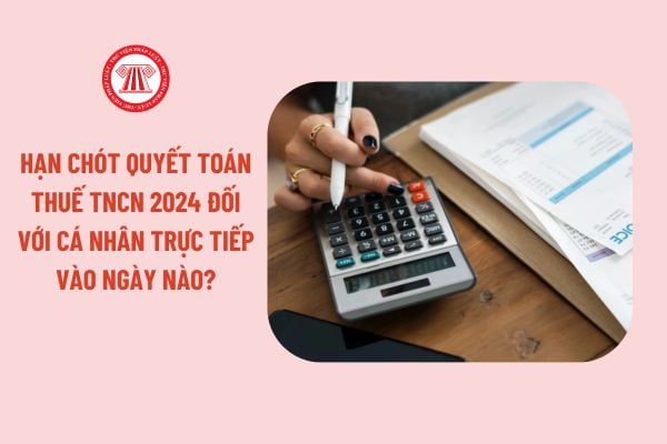 Hạn chót quyết toán thuế TNCN 2024 đối với cá nhân trực tiếp vào ngày nào?