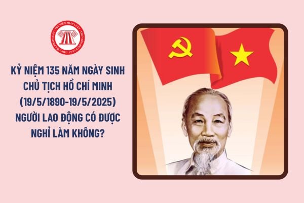 Kỷ niệm 135 năm Ngày sinh Chủ tịch Hồ Chí Minh (19/5/1890-19/5/2025) người lao động có được nghỉ làm không?