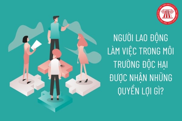 Người lao động làm việc trong môi trường độc hại được nhận những quyền lợi gì?