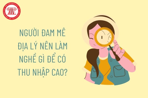 Người đam mê địa lý nên làm nghề gì để có thu nhập cao?