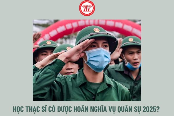 Học thạc sĩ có được hoãn nghĩa vụ quân sự 2025?