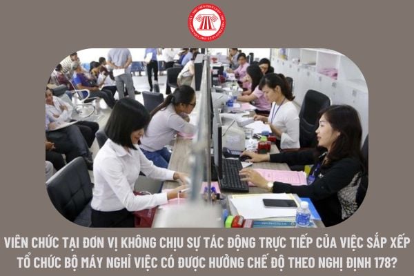 Viên chức tại đơn vị không chịu sự tác động trực tiếp của việc sắp xếp tổ chức bộ máy nghỉ việc thì có được hưởng chế độ theo Nghị định 178?