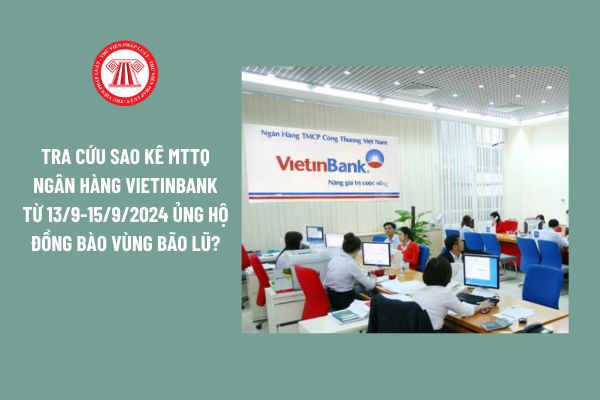 Tra cứu sao kê MTTQ ngân hàng Vietinbank từ 13/9-15/9/2024 ủng hộ đồng bào vùng bão lũ?