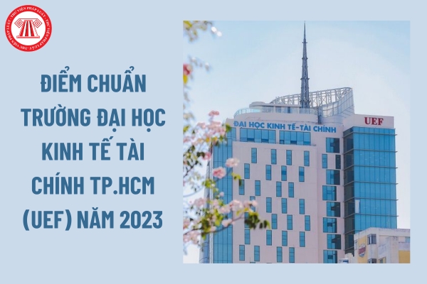 Điểm chuẩn Trường Đại học Kinh tế Tài chính TP.HCM (UEF) năm 2023