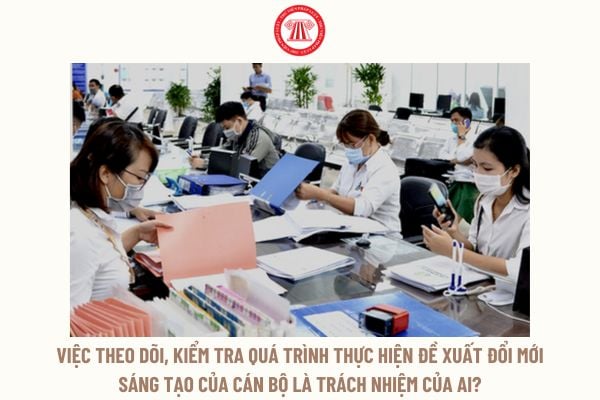 Việc theo dõi, kiểm tra quá trình thực hiện đề xuất đổi mới sáng tạo của cán bộ là trách nhiệm của ai?