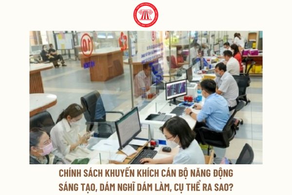 Chính sách khuyến khích cán bộ năng động sáng tạo, dám nghĩ dám làm, cụ thể ra sao?