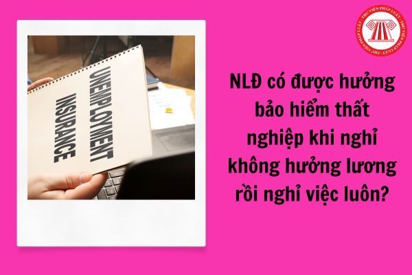 Người lao động có được hưởng bảo hiểm thất nghiệp khi nghỉ không hưởng lương rồi nghỉ việc luôn?