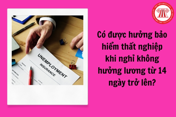 Có được hưởng bảo hiểm thất nghiệp khi nghỉ không hưởng lương từ 14 ngày trở lên hay không?