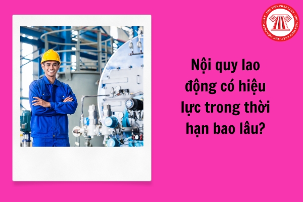 Nội quy lao động có hiệu lực trong thời hạn bao lâu?