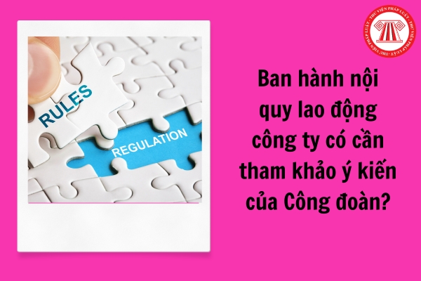 Ban hành nội quy lao động công ty có cần tham khảo ý kiến của Công đoàn?