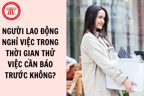 Người lao động nghỉ việc trong thời gian thử việc cần báo trước không?