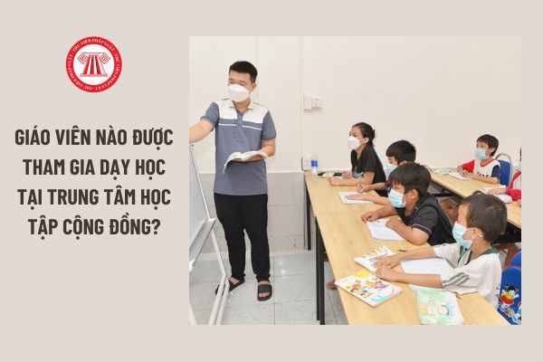 Giáo viên nào được tham gia dạy học tại Trung tâm học tập cộng đồng?