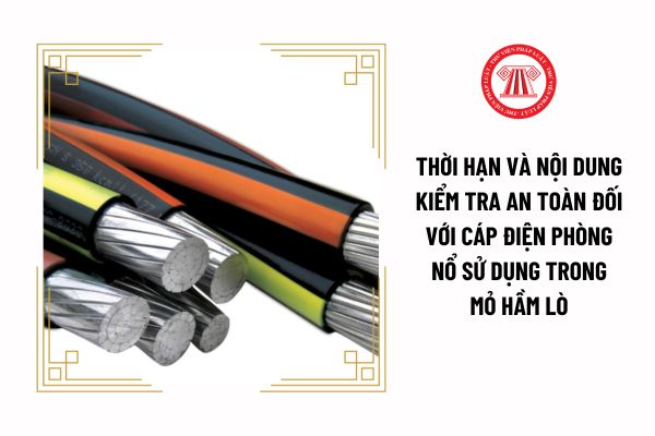 Thời hạn và nội dung kiểm tra an toàn đối với cáp điện phòng nổ sử dụng trong mỏ hầm lò quy định thế nào?