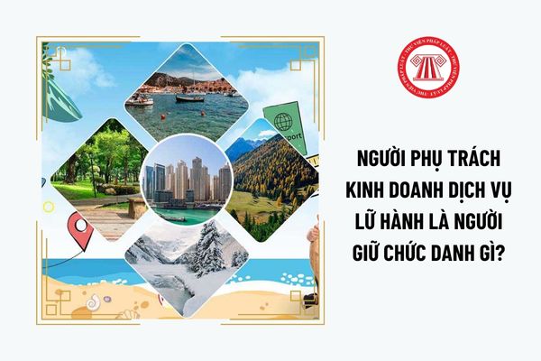 Người phụ trách kinh doanh dịch vụ lữ hành là người giữ chức danh gì?