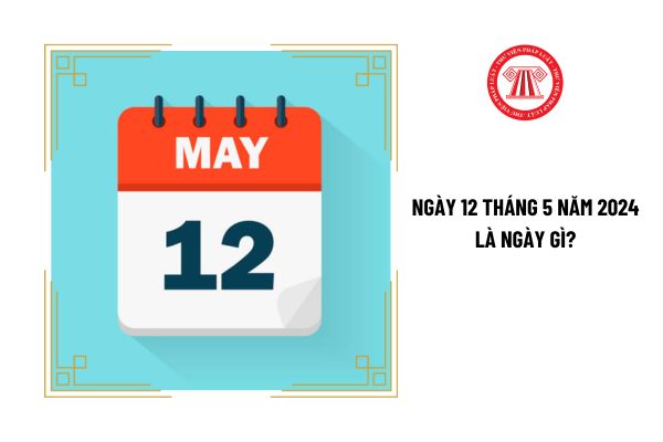 Ngày 12 tháng 5 năm 2024 là ngày gì? Người lao động có được nghỉ vào ngày này không?