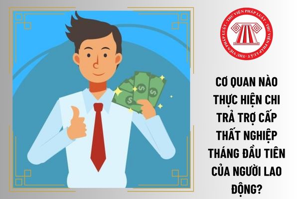 Cơ quan nào thực hiện chi trả trợ cấp thất nghiệp tháng đầu tiên của người lao động?