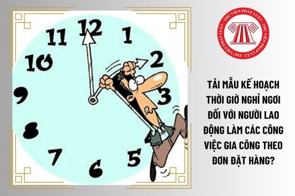 Tải mẫu kế hoạch thời giờ nghỉ ngơi đối với người lao động làm các công việc gia công theo đơn đặt hàng?