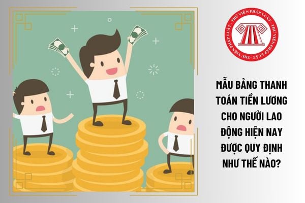 Mẫu bảng thanh toán tiền lương cho người lao động hiện nay được quy định như thế nào?