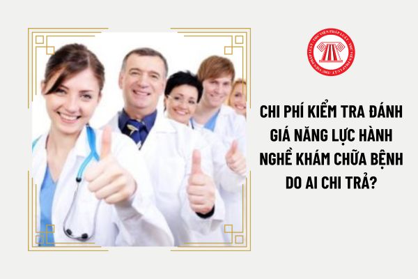 Chi phí kiểm tra đánh giá năng lực hành nghề khám chữa bệnh do ai chi trả?