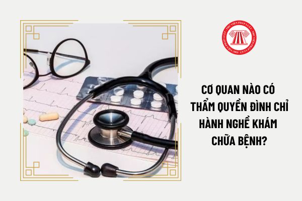 Cơ quan nào có thẩm quyền đình chỉ hành nghề khám chữa bệnh?