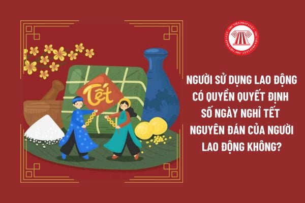 Người sử dụng lao động có quyền quyết định số ngày nghỉ Tết Nguyên đán của người lao động không?