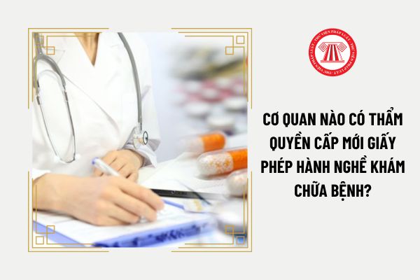 Cơ quan nào có thẩm quyền cấp mới giấy phép hành nghề khám chữa bệnh?