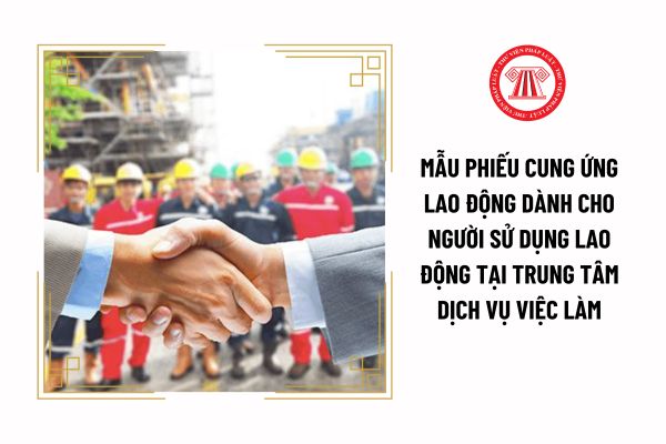 Mẫu phiếu cung ứng lao động dành cho người sử dụng lao động tại Trung tâm dịch vụ việc làm được quy định ra sao?