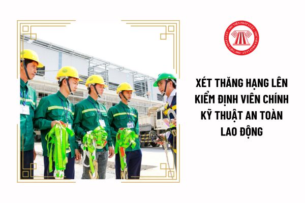 Xét thăng hạng lên Kiểm định viên chính kỹ thuật an toàn lao động cần đáp ứng yêu cầu về thời gian giữ chức danh thế nào?